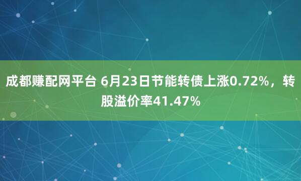 成都赚配网平台 6月23日节能转债上涨0.72%，转股溢价率41.47%