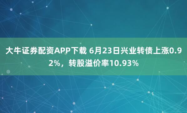大牛证券配资APP下载 6月23日兴业转债上涨0.92%，转股溢价率10.93%