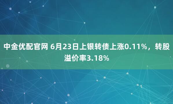 中金优配官网 6月23日上银转债上涨0.11%，转股溢价率3.18%