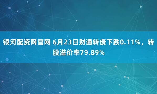 银河配资网官网 6月23日财通转债下跌0.11%，转股溢价率79.89%