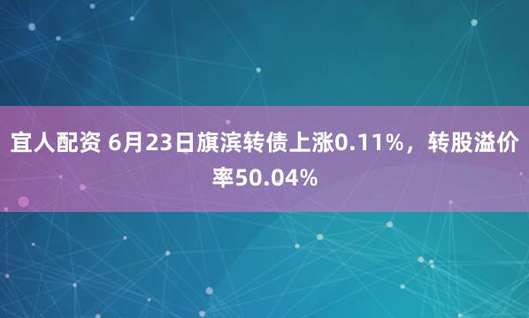 宜人配资 6月23日旗滨转债上涨0.11%，转股溢价率50.04%