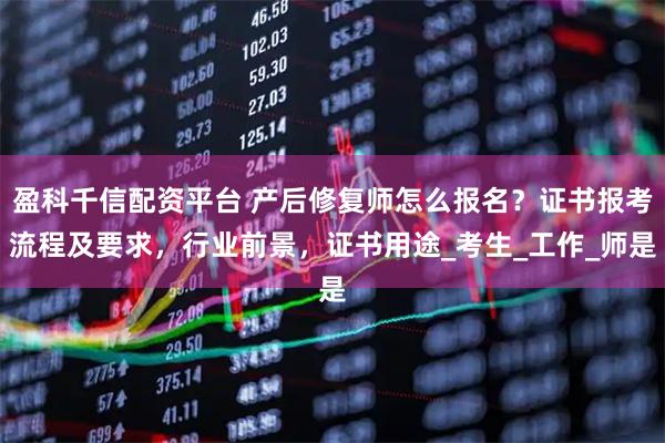 盈科千信配资平台 产后修复师怎么报名？证书报考流程及要求，行业前景，证书用途_考生_工作_师是