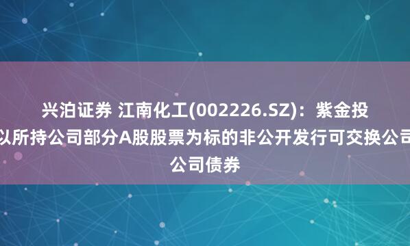 兴泊证券 江南化工(002226.SZ)：紫金投资拟以所持公司部分A股股票为标的非公开发行可交换公司债券