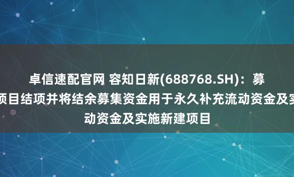 卓信速配官网 容知日新(688768.SH)：募集资金投资项目结项并将结余募集资金用于永久补充流动资金及实施新建项目