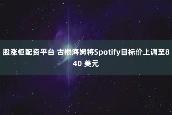 股涨柜配资平台 古根海姆将Spotify目标价上调至840 美元
