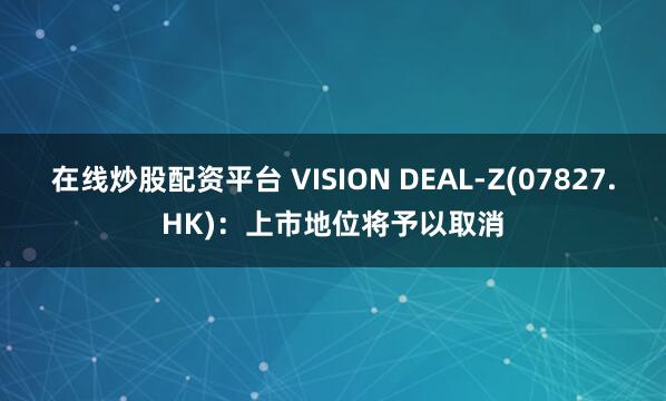 在线炒股配资平台 VISION DEAL-Z(07827.HK)：上市地位将予以取消