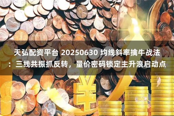 天弘配资平台 20250630 均线斜率擒牛战法：三线共振抓反转，量价密码锁定主升浪启动点