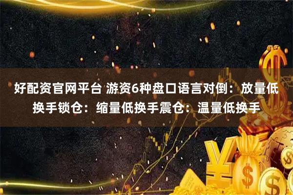 好配资官网平台 游资6种盘口语言对倒：放量低换手锁仓：缩量低换手震仓：温量低换手