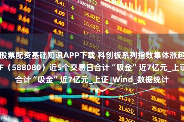 股票配资基础知识APP下载 科创板系列指数集体涨超1%，科创板50ETF（588080）近5个交易日合计“吸金”近7亿元_上证_Wind_数据统计