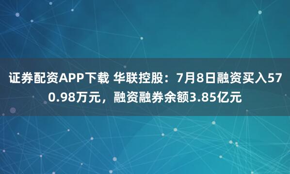证券配资APP下载 华联控股：7月8日融资买入570.98万元，融资融券余额3.85亿元