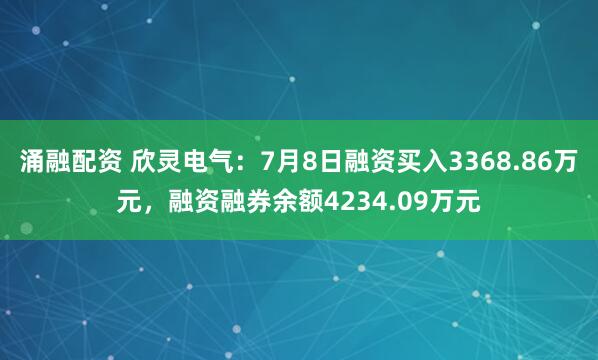 涌融配资 欣灵电气：7月8日融资买入3368.86万元，融资融券余额4234.09万元