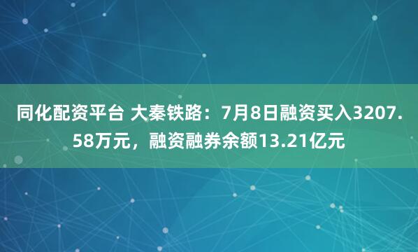同化配资平台 大秦铁路：7月8日融资买入3207.58万元，融资融券余额13.21亿元