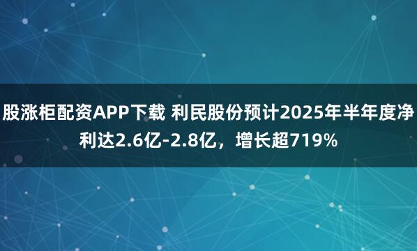 股涨柜配资APP下载 利民股份预计2025年半年度净利达2.6亿-2.8亿，增长超719%