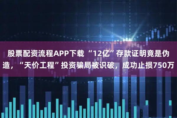 股票配资流程APP下载 “12亿”存款证明竟是伪造，“天价工程”投资骗局被识破，成功止损750万