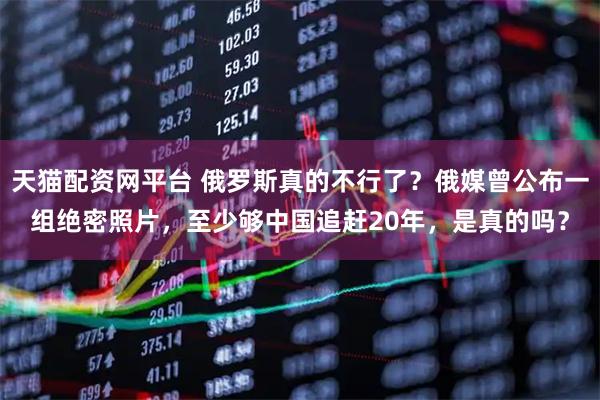 天猫配资网平台 俄罗斯真的不行了？俄媒曾公布一组绝密照片，至少够中国追赶20年，是真的吗？