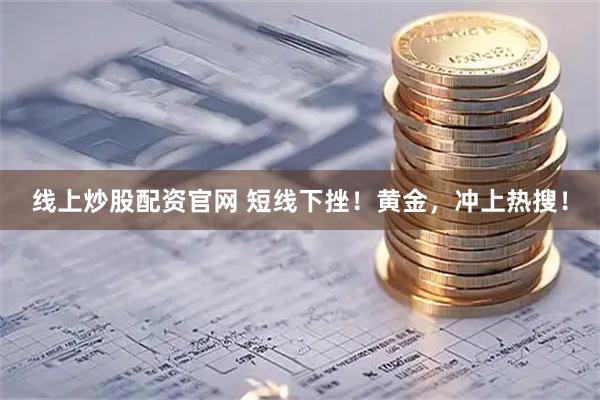 线上炒股配资官网 短线下挫！黄金，冲上热搜！
