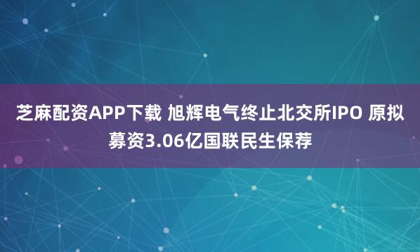 芝麻配资APP下载 旭辉电气终止北交所IPO 原拟募资3.06亿国联民生保荐