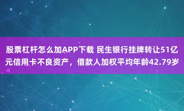 股票杠杆怎么加APP下载 民生银行挂牌转让51亿元信用卡不良资产，借款人加权平均年龄42.79岁
