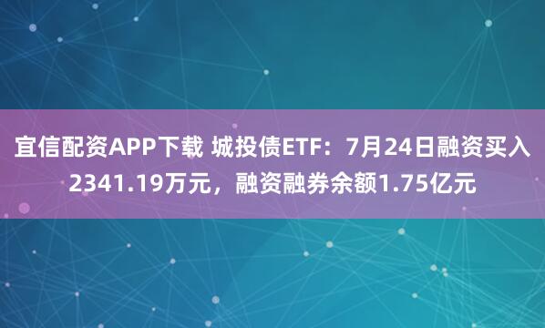 宜信配资APP下载 城投债ETF：7月24日融资买入2341.19万元，融资融券余额1.75亿元