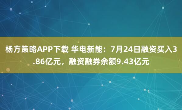 杨方策略APP下载 华电新能：7月24日融资买入3.86亿元，融资融券余额9.43亿元
