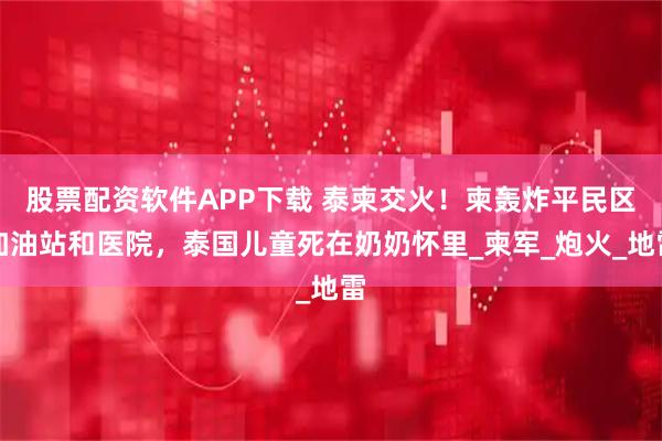 股票配资软件APP下载 泰柬交火！柬轰炸平民区加油站和医院，泰国儿童死在奶奶怀里_柬军_炮火_地雷