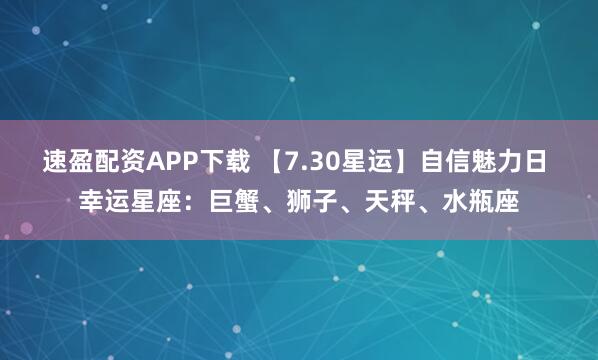 速盈配资APP下载 【7.30星运】自信魅力日 幸运星座：巨蟹、狮子、天秤、水瓶座