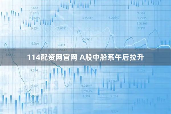 114配资网官网 A股中船系午后拉升