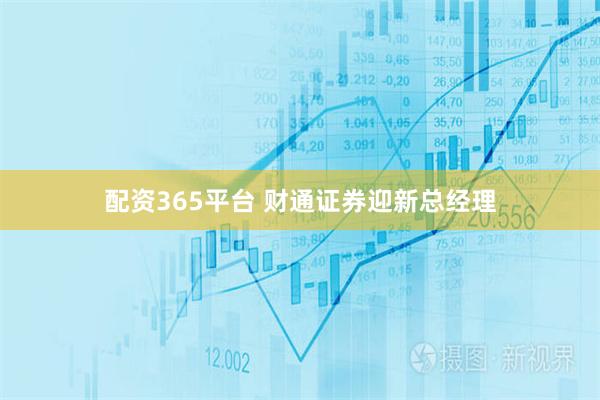 配资365平台 财通证券迎新总经理