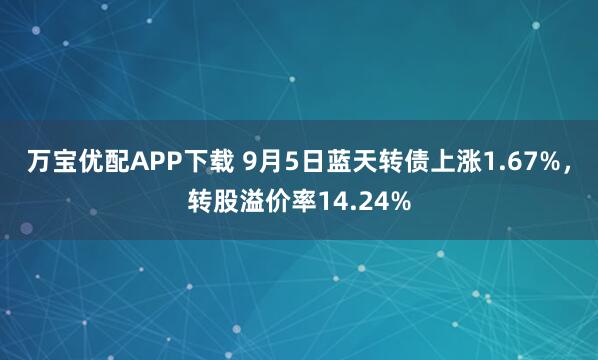 万宝优配APP下载 9月5日蓝天转债上涨1.67%，转股溢价率14.24%