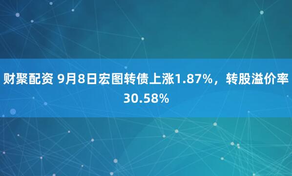财聚配资 9月8日宏图转债上涨1.87%，转股溢价率30.58%
