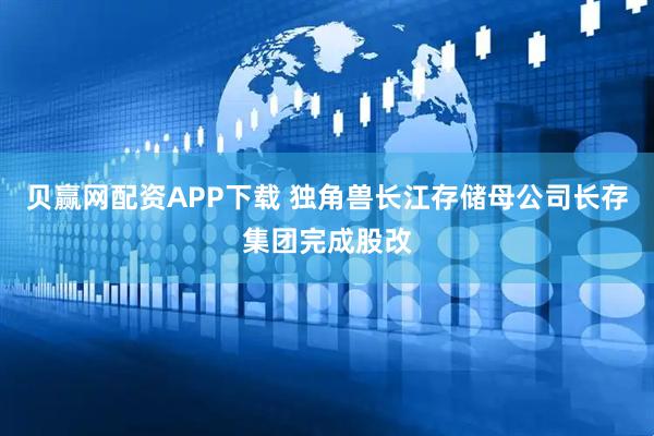 贝赢网配资APP下载 独角兽长江存储母公司长存集团完成股改