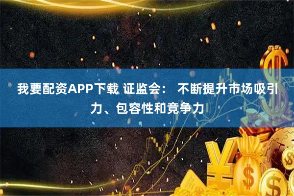 我要配资APP下载 证监会： 不断提升市场吸引力、包容性和竞争力
