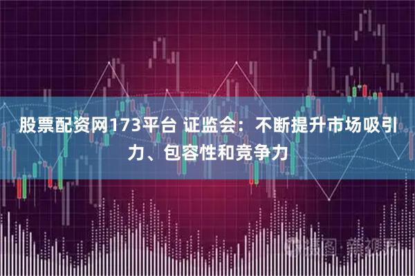 股票配资网173平台 证监会：不断提升市场吸引力、包容性和竞争力