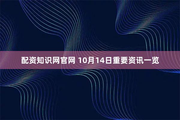 配资知识网官网 10月14日重要资讯一览