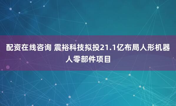 配资在线咨询 震裕科技拟投21.1亿布局人形机器人零部件项目