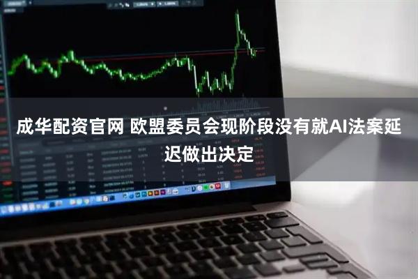 成华配资官网 欧盟委员会现阶段没有就AI法案延迟做出决定