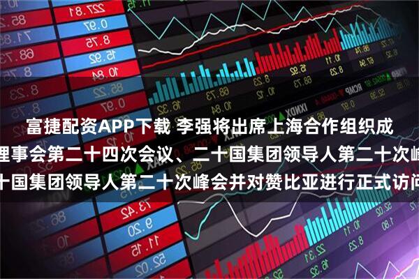 富捷配资APP下载 李强将出席上海合作组织成员国政府首脑（总理）理事会第二十四次会议、二十国集团领导人第二十次峰会并对赞比亚进行正式访问