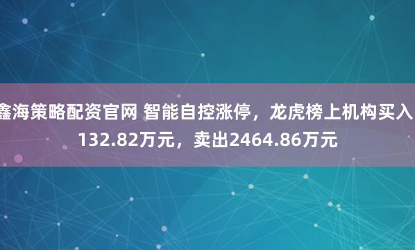 鑫海策略配资官网 智能自控涨停，龙虎榜上机构买入1132.82万元，卖出2464.86万元
