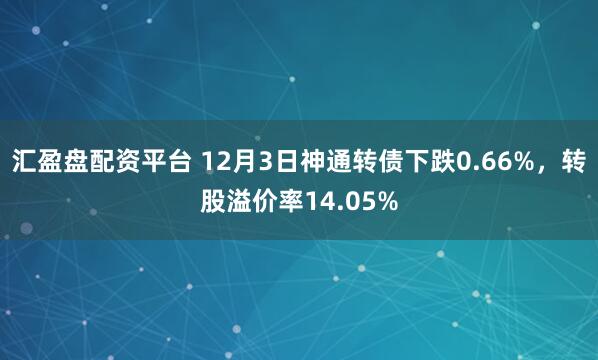 汇盈盘配资平台 12月3日神通转债下跌0.66%，转股溢价率14.05%