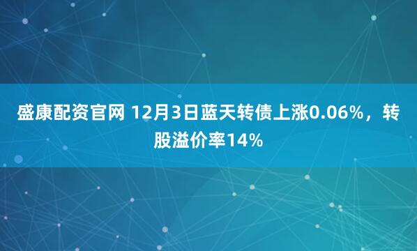 盛康配资官网 12月3日蓝天转债上涨0.06%，转股溢价率14%