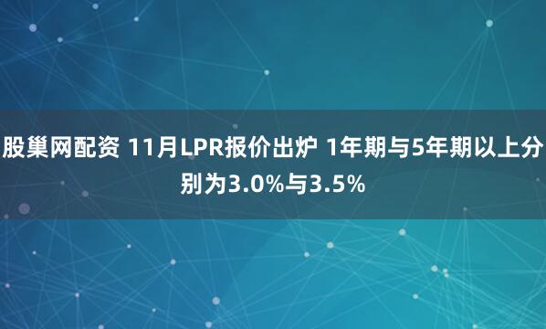 股巢网配资 11月LPR报价出炉 1年期与5年期以上分别为3.0%与3.5%