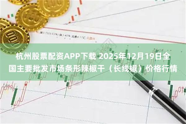 杭州股票配资APP下载 2025年12月19日全国主要批发市场条形辣椒干（长线椒）价格行情