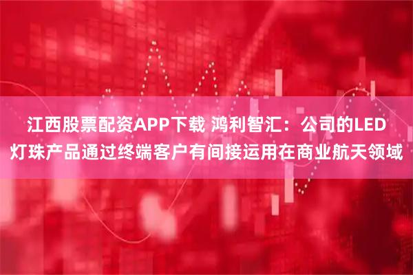 江西股票配资APP下载 鸿利智汇：公司的LED灯珠产品通过终端客户有间接运用在商业航天领域