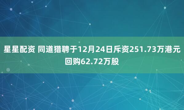 星星配资 同道猎聘于12月24日斥资251.73万港元回购62.72万股