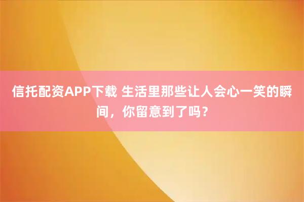 信托配资APP下载 生活里那些让人会心一笑的瞬间，你留意到了吗？