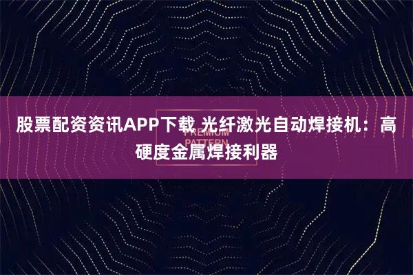 股票配资资讯APP下载 光纤激光自动焊接机:高硬度金属焊接利器