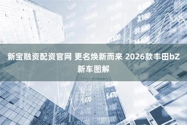 新宝融资配资官网 更名焕新而来 2026款丰田bZ新车图解