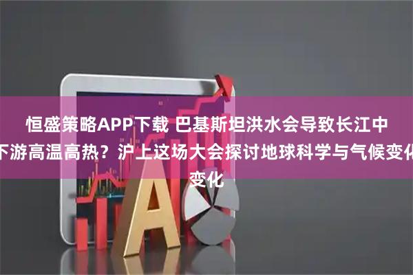 恒盛策略APP下载 巴基斯坦洪水会导致长江中下游高温高热？沪上这场大会探讨地球科学与气候变化