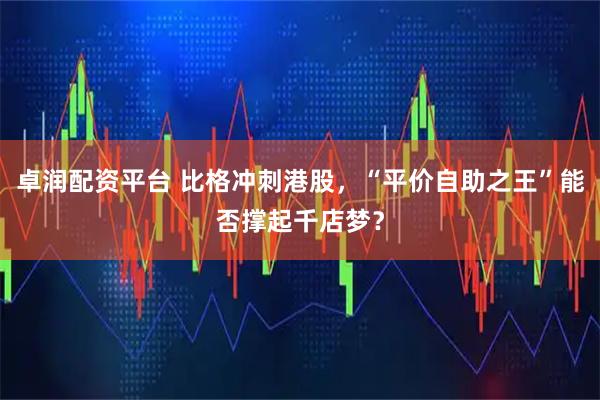 卓润配资平台 比格冲刺港股，“平价自助之王”能否撑起千店梦？