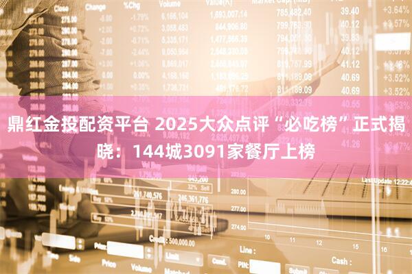 鼎红金投配资平台 2025大众点评“必吃榜”正式揭晓：144城3091家餐厅上榜
